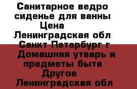 Санитарное ведро , сиденье для ванны › Цена ­ 350 - Ленинградская обл., Санкт-Петербург г. Домашняя утварь и предметы быта » Другое   . Ленинградская обл.